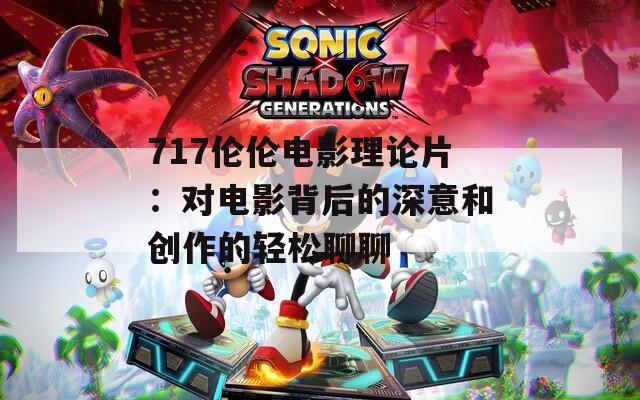 717伦伦电影理论片：对电影背后的深意和创作的轻松聊聊