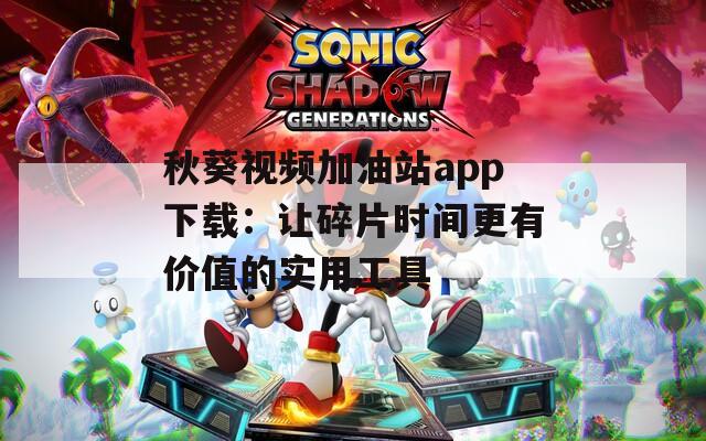 秋葵视频加油站app下载：让碎片时间更有价值的实用工具  第1张