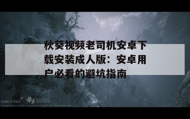 秋葵视频老司机安卓下载安装成人版：安卓用户必看的避坑指南  第1张