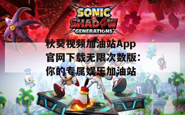 秋葵视频加油站App官网下载无限次数版：你的专属娱乐加油站