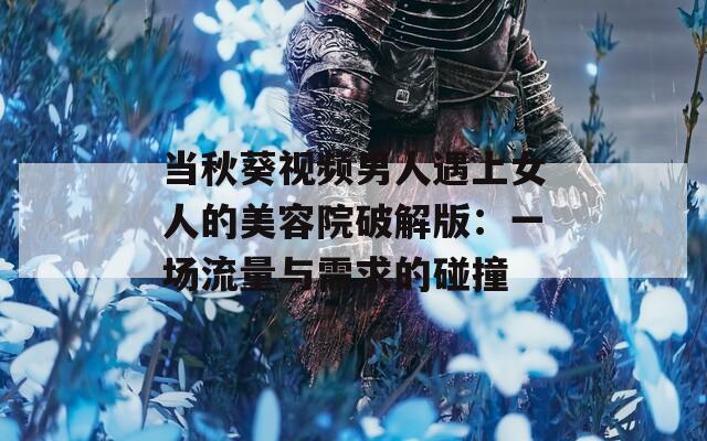 当秋葵视频男人遇上女人的美容院破解版：一场流量与需求的碰撞  第1张