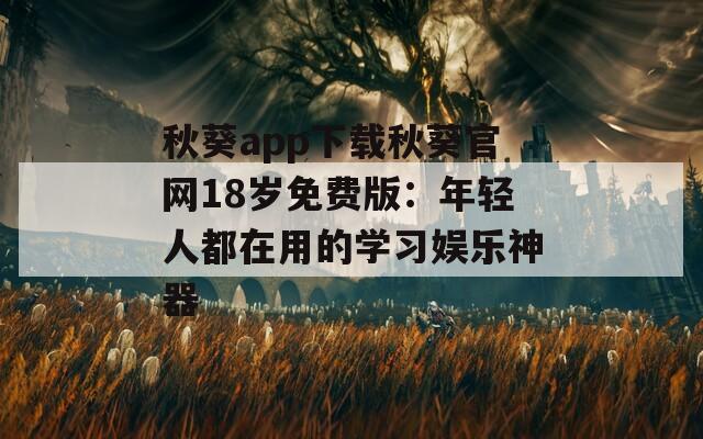 秋葵app下载秋葵官网18岁免费版：年轻人都在用的学习娱乐神器  第1张