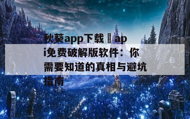 秋葵app下载汅api免费破解版软件：你需要知道的真相与避坑指南