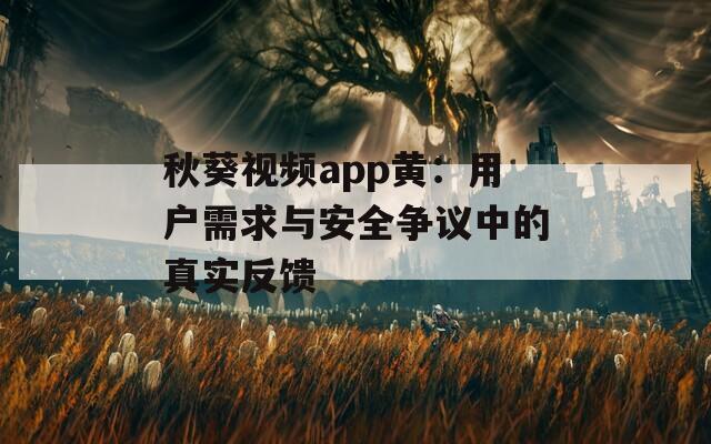 秋葵视频app黄：用户需求与安全争议中的真实反馈