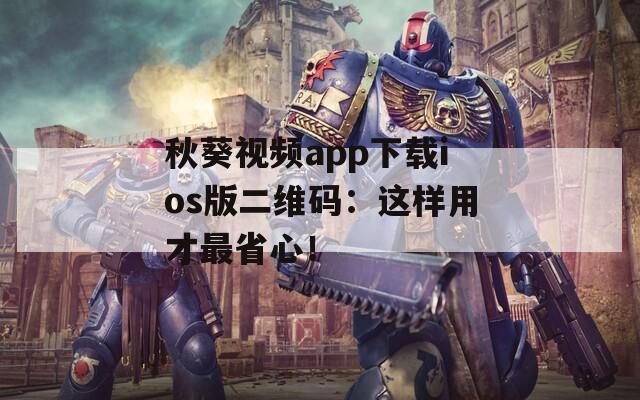秋葵视频app下载ios版二维码：这样用才最省心！