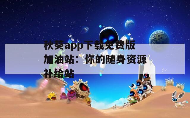 秋葵app下载免费版加油站：你的随身资源补给站