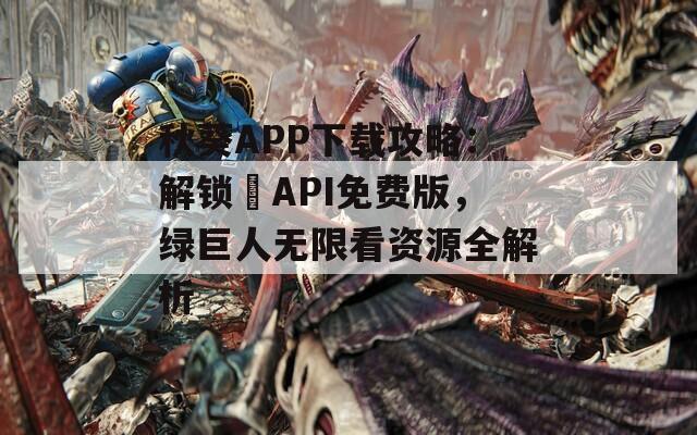秋葵APP下载攻略：解锁汅API免费版，绿巨人无限看资源全解析  第1张