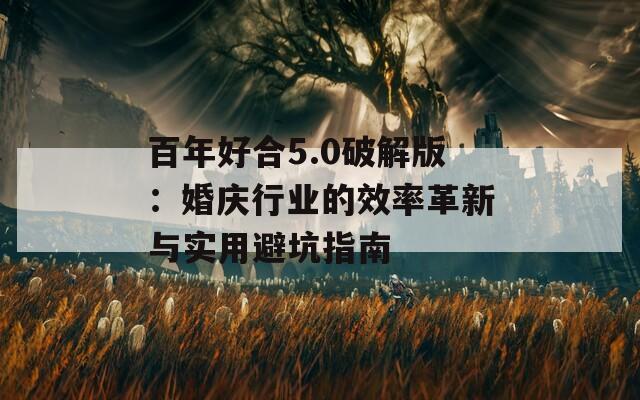 百年好合5.0破解版：婚庆行业的效率革新与实用避坑指南  第1张