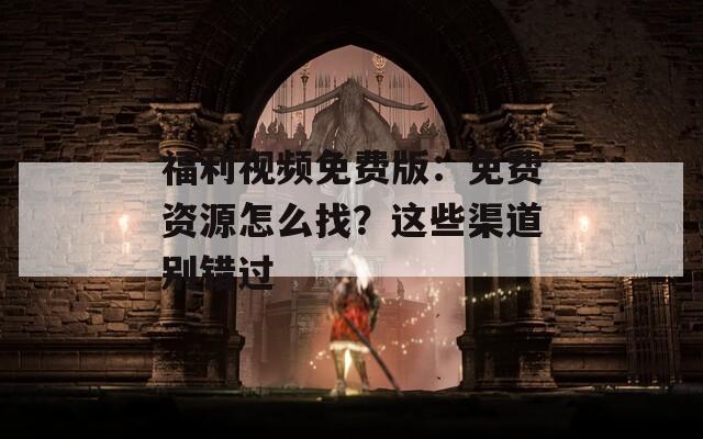 福利视频免费版：免费资源怎么找？这些渠道别错过
