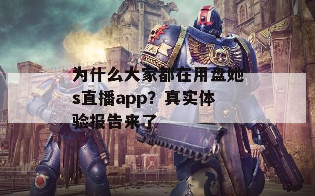 为什么大家都在用盘她s直播app？真实体验报告来了