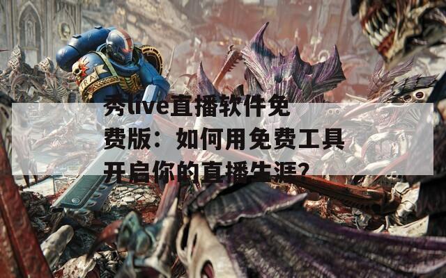 秀live直播软件免费版：如何用免费工具开启你的直播生涯？  第1张