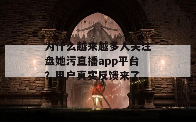 为什么越来越多人关注盘她污直播app平台？用户真实反馈来了