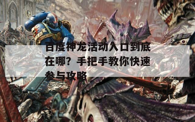 百度神龙活动入口到底在哪？手把手教你快速参与攻略