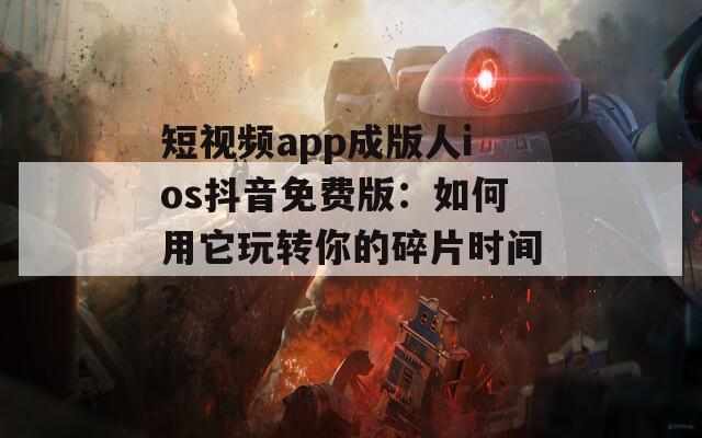 短视频app成版人ios抖音免费版：如何用它玩转你的碎片时间？  第1张