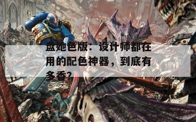 盘她色版：设计师都在用的配色神器，到底有多香？