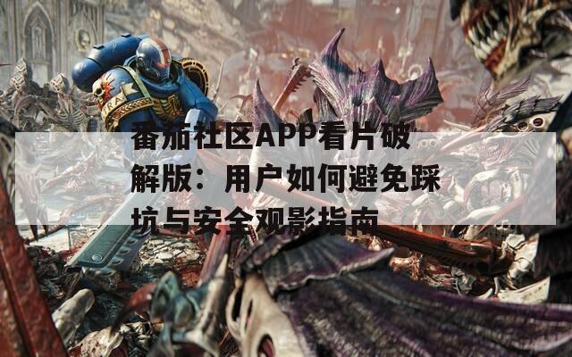 番茄社区APP看片破解版：用户如何避免踩坑与安全观影指南