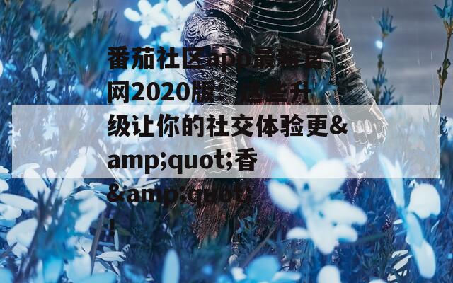 番茄社区app最新官网2020版：这些升级让你的社交体验更&amp;quot;香&amp;quot;！