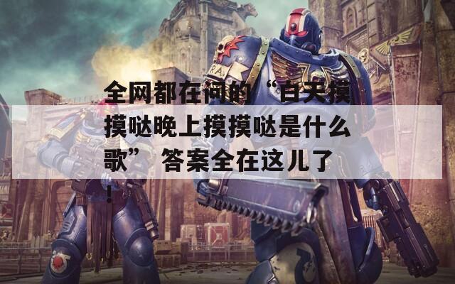 全网都在问的“白天摸摸哒晚上摸摸哒是什么歌” 答案全在这儿了！