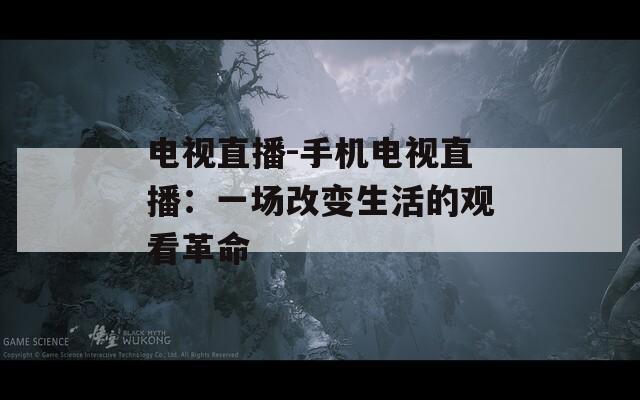 电视直播-手机电视直播：一场改变生活的观看革命