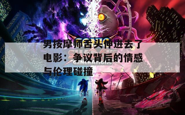 男按摩师舌头伸进去了电影：争议背后的情感与伦理碰撞