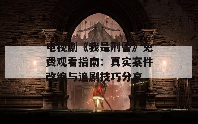 电视剧《我是刑警》免费观看指南：真实案件改编与追剧技巧分享  第1张