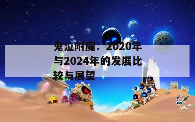 鬼泣附魔：2020年与2024年的发展比较与展望
