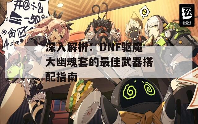 深入解析：DNF驱魔大幽魂套的最佳武器搭配指南  第1张