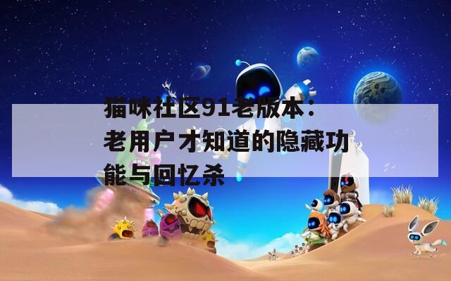 猫咪社区91老版本：老用户才知道的隐藏功能与回忆杀