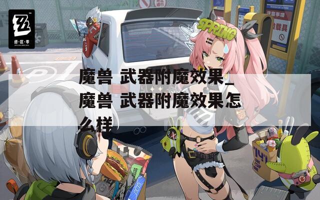 魔兽 武器附魔效果_魔兽 武器附魔效果怎么样