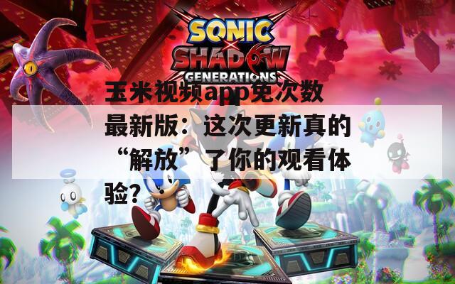 玉米视频app免次数最新版：这次更新真的“解放”了你的观看体验？  第1张