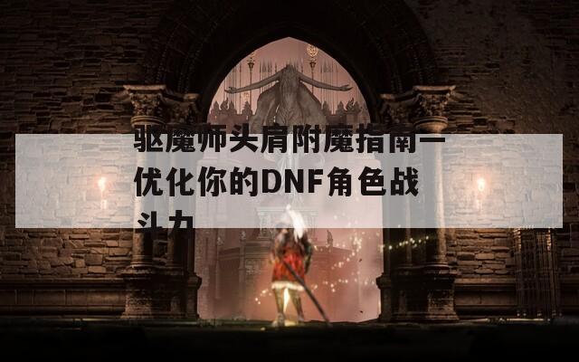 驱魔师头肩附魔指南—优化你的DNF角色战斗力