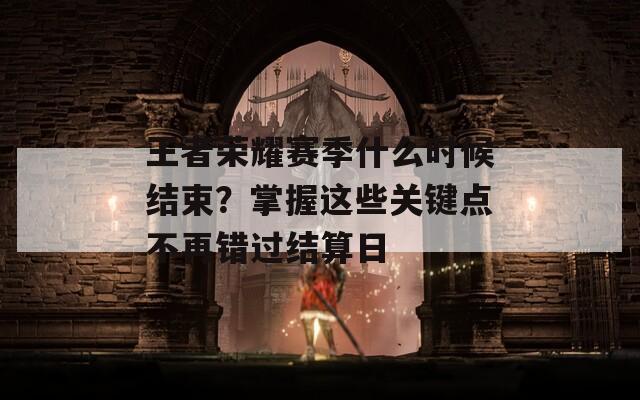 王者荣耀赛季什么时候结束？掌握这些关键点不再错过结算日