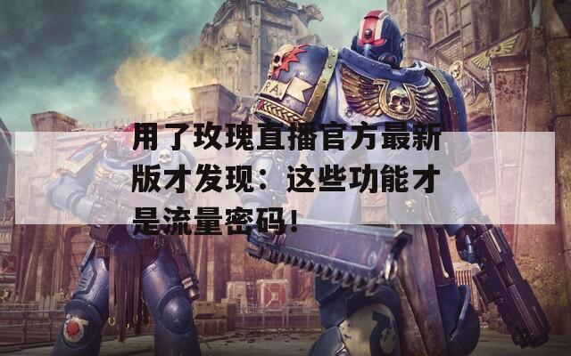 用了玫瑰直播官方最新版才发现：这些功能才是流量密码！