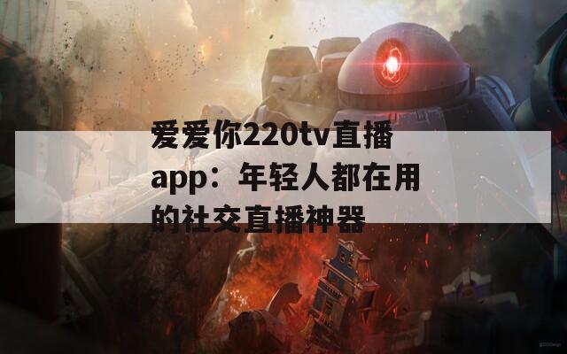 爱爱你220tv直播app：年轻人都在用的社交直播神器  第1张