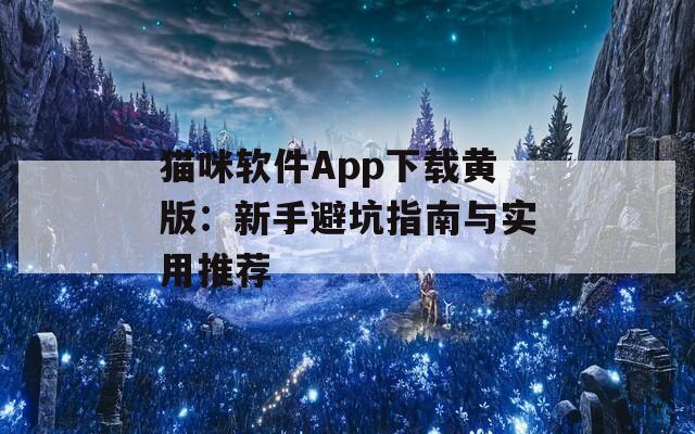 猫咪软件App下载黄版：新手避坑指南与实用推荐