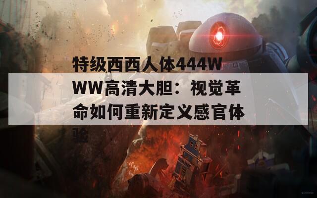 特级西西人体444WWW高清大胆：视觉革命如何重新定义感官体验