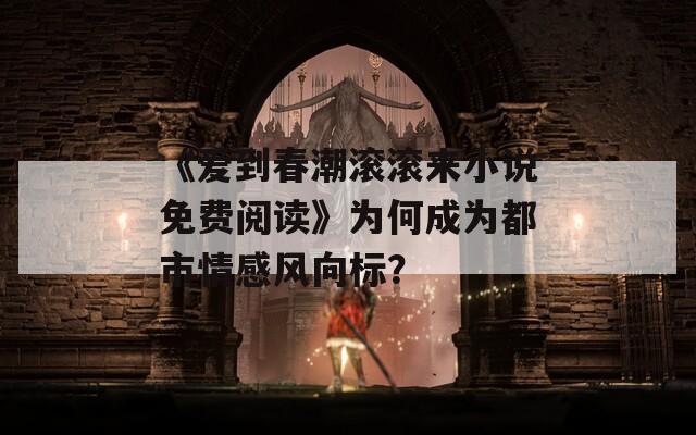 《爱到春潮滚滚来小说免费阅读》为何成为都市情感风向标？  第1张