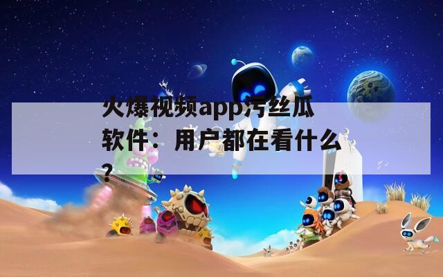 火爆视频app污丝瓜软件：用户都在看什么？  第1张