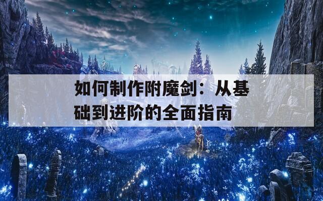 如何制作附魔剑：从基础到进阶的全面指南