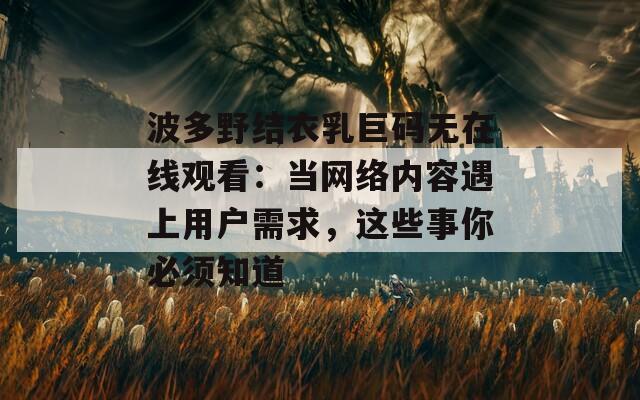 波多野结衣乳巨码无在线观看：当网络内容遇上用户需求，这些事你必须知道