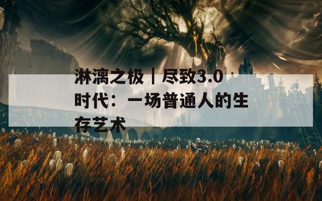 淋漓之极｜尽致3.0时代：一场普通人的生存艺术