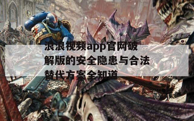 浪浪视频app官网破解版的安全隐患与合法替代方案全知道