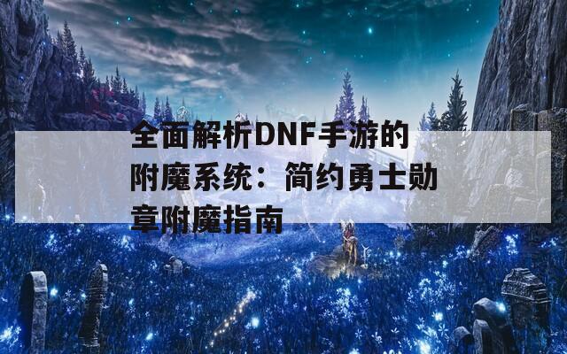 全面解析DNF手游的附魔系统：简约勇士勋章附魔指南  第1张