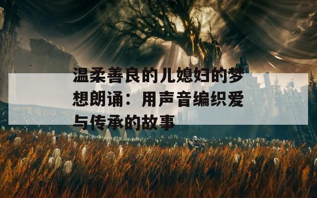 温柔善良的儿媳妇的梦想朗诵：用声音编织爱与传承的故事