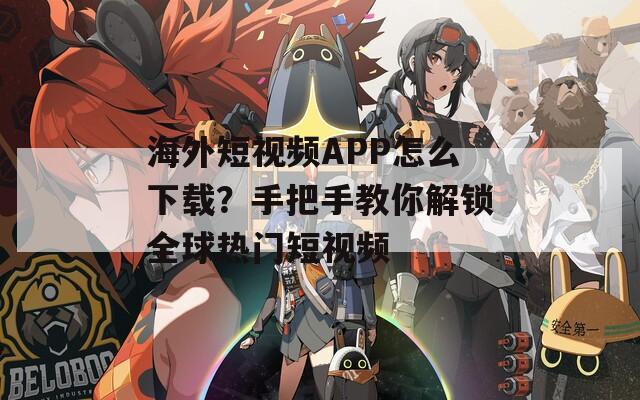 海外短视频APP怎么下载？手把手教你解锁全球热门短视频
