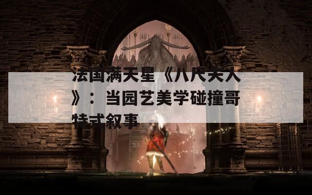 法国满天星《八尺夫人》：当园艺美学碰撞哥特式叙事