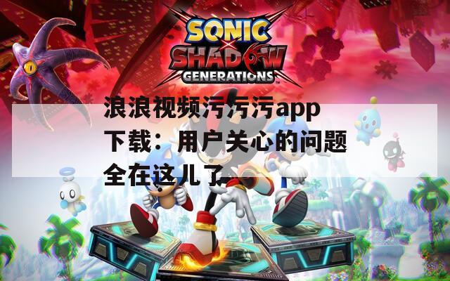 浪浪视频污污污app下载：用户关心的问题全在这儿了
