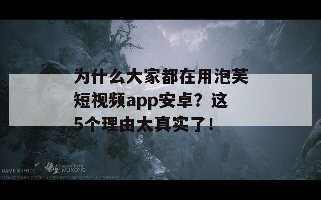 为什么大家都在用泡芙短视频app安卓？这5个理由太真实了！