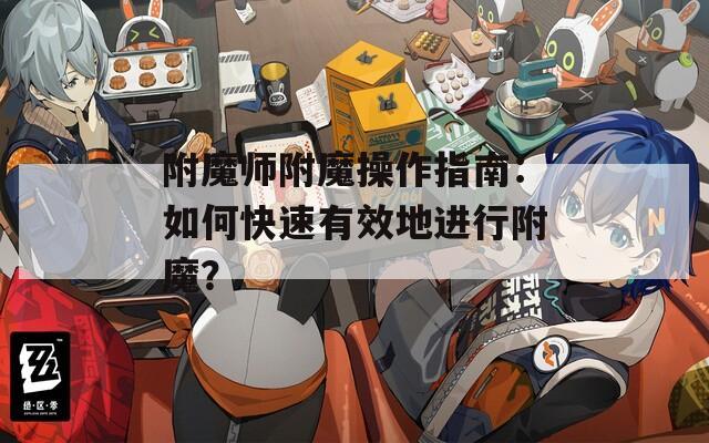 附魔师附魔操作指南：如何快速有效地进行附魔？