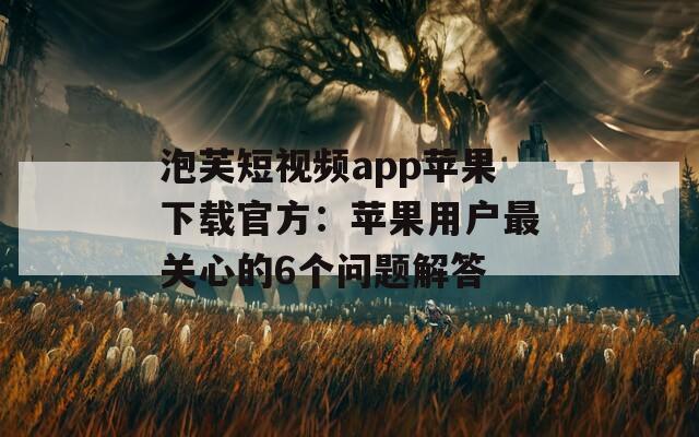 泡芙短视频app苹果下载官方：苹果用户最关心的6个问题解答